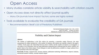 Open Access
• Many studies correlate article visibility & searchability with citation counts
• Open Access does not directly affect journal quality
– Many OA journals have impact factors; some are highly ranked
• Tools available to evaluate the credibility of OA journals
– Recommendation: Beall’s List of Predatory Publishers
 
