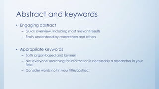 Abstract and keywords
• Engaging abstract
– Quick overview, including most relevant results
– Easily understood by researchers and others
• Appropriate keywords
– Both jargon-based and laymen
– Not everyone searching for information is necessarily a researcher in your
field
– Consider words not in your title/abstract
 