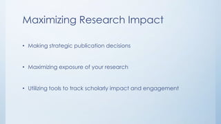 Maximizing Research Impact
• Making strategic publication decisions
• Maximizing exposure of your research
• Utilizing tools to track scholarly impact and engagement
 