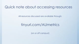 Quick note about accessing resources
All resources discussed are available through:
tinyurl.com/AUmetrics
(on or off campus!)
 