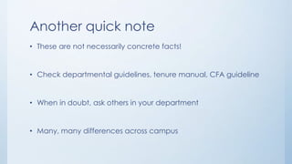 Another quick note
• These are not necessarily concrete facts!
• Check departmental guidelines, tenure manual, CFA guideline
• When in doubt, ask others in your department
• Many, many differences across campus
 