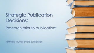 Research prior to publication*
*primarily journal article publication
Strategic Publication
Decisions:
 