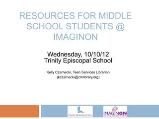 RESOURCES FOR MIDDLE
 SCHOOL STUDENTS @
     IMAGINON
     Wednesday, 10/10/12
    Trinity Episcopal School
    Kelly Czarnecki, Teen Services Librarian
           (kczarnecki@cmlibrary.org)
 