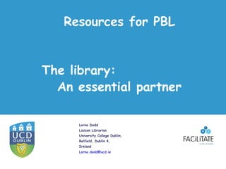 Resources for PBL


The library:
  An essential partner

     Lorna Dodd
     Liaison Librarian
     University College Dublin,
     Belfield, Dublin 4,
     Ireland
     Lorna.dodd@ucd.ie
 