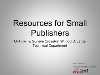 Resources for Small
    Publishers
Or How To Survive CrossRef Without A Large
          Technical Department
 