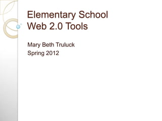 Elementary School
Web 2.0 Tools
Mary Beth Truluck
Spring 2012
 