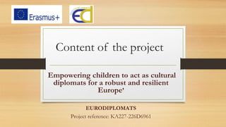 Content of the project
‘Εmpowering children to act as cultural
diplomats for a robust and resilient
Europe’
EURODIPLOMATS
Project reference: KA227-226D6961
 