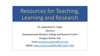 Resources for Teaching,
Learning and Research
Dr. Jayaprakash G Hugar
Librarian
Dnyanprassarak Mandal’s College and Research Centre
Assagao, Bardez, Goa
Email: dmclibrarian@rediffmail.com
ORCID: https://orcid.org/0000-0001-8307-5582
 