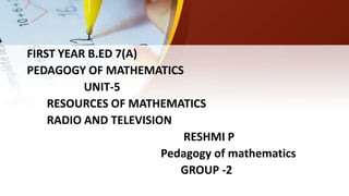 FIRST YEAR B.ED 7(A)
PEDAGOGY OF MATHEMATICS
UNIT-5
RESOURCES OF MATHEMATICS
RADIO AND TELEVISION
RESHMI P
Pedagogy of mathematics
GROUP -2
 