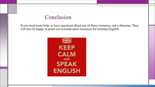 Conclusion
If you need more help, or have questions about any of these resources, ask a librarian. They
will also be happy to point you towards more resources for learning English.

 