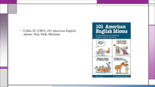 • Collis, H. (1987). 101 American English
idioms. New York: McGraw.

 