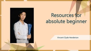 Resources for
absolute beginner
Vincent Clyde Henderson
 