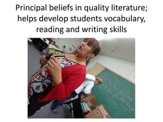 Principal beliefs in quality literature; 
helps develop students vocabulary, 
reading and writing skills 
 
