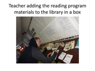 Teacher adding the reading program 
materials to the library in a box 
 