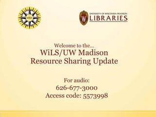 Welcome to the…
WiLS/UW Madison
Resource Sharing Update
For audio:
626-677-3000
Access code: 5573998
 