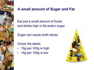 A small amount of Sugar and Fat

Eat just a small amount of foods
and drinks high in fat and/or sugar

Sugar can cause tooth decay
Check the labels
• 15g per 100g is high
• <5g per 100g is low

 