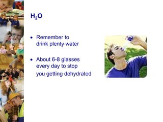 H2O
Remember to
drink plenty water

About 6-8 glasses
every day to stop
you getting dehydrated

 