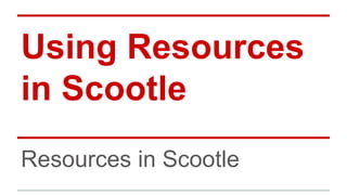 Using Resources 
in Scootle 
Resources in Scootle 
 