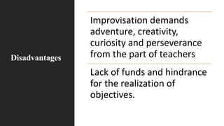 Disadvantages
Improvisation demands
adventure, creativity,
curiosity and perseverance
from the part of teachers
Lack of funds and hindrance
for the realization of
objectives.
 