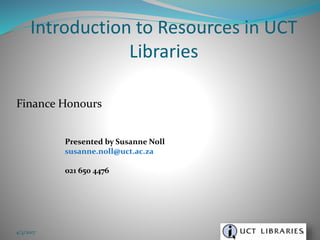 Finance Honours
4/3/2017 1
Presented by Susanne Noll
susanne.noll@uct.ac.za
021 650 4476
Introduction to Resources in UCT
Libraries
 