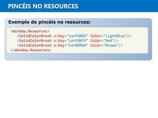 PINCÉIS NO RESOURCES
Exemplo de pincéis no resources:Exemplo de pincéis no resources:
<Window.Resources>
<SolidColorBrush x:Key="corFUNDO" Color="LightBlue"/>
<SolidColorBrush x:Key="corFONTE" Color="Red"/>
<SolidColorBrush x:Key="corBORDA" Color="Brown"/>
</Window.Resources>
<Window.Resources>
<SolidColorBrush x:Key="corFUNDO" Color="LightBlue"/>
<SolidColorBrush x:Key="corFONTE" Color="Red"/>
<SolidColorBrush x:Key="corBORDA" Color="Brown"/>
</Window.Resources>
 