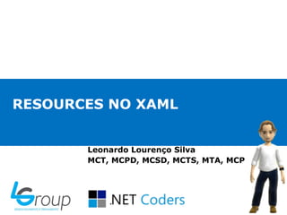 RESOURCES NO XAML
Leonardo Lourenço Silva
MCT, MCPD, MCSD, MCTS, MTA, MCP
 