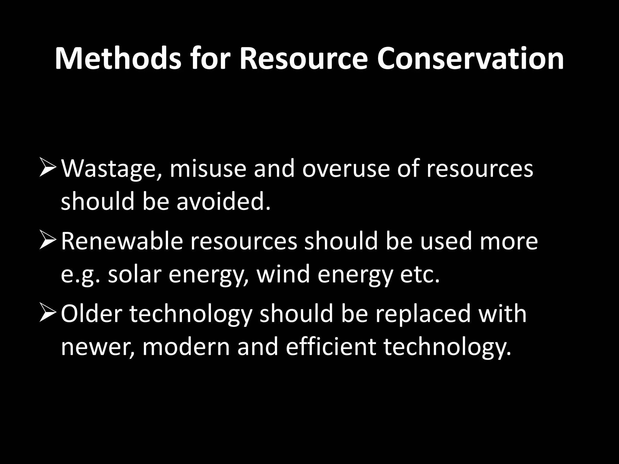 Methods for Resource Conservation
Wastage, misuse and overuse of resources
should be avoided.
Renewable resources should be used more
e.g. solar energy, wind energy etc.
Older technology should be replaced with
newer, modern and efficient technology.
 