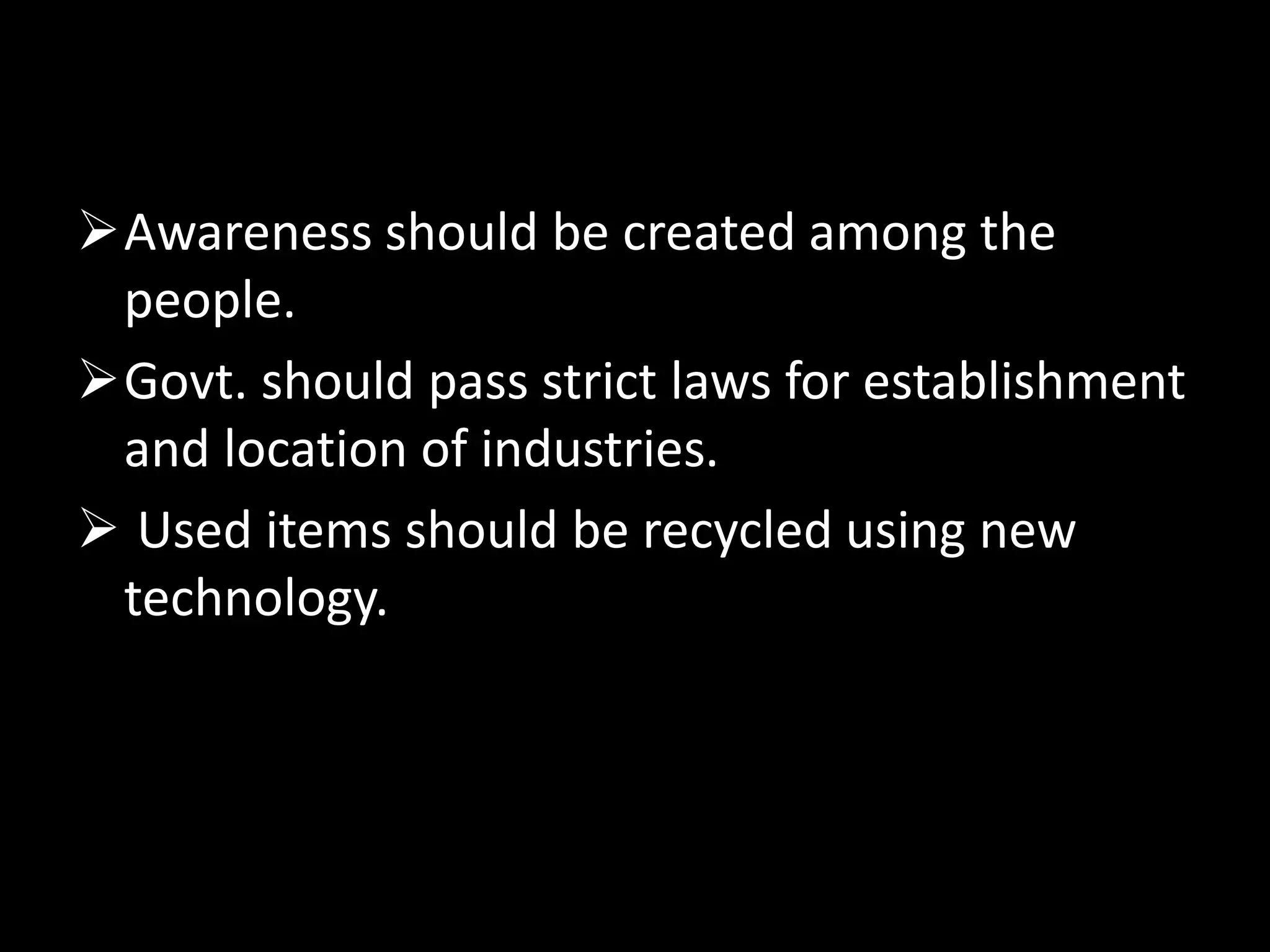 Awareness should be created among the
people.
Govt. should pass strict laws for establishment
and location of industries.
 Used items should be recycled using new
technology.
 