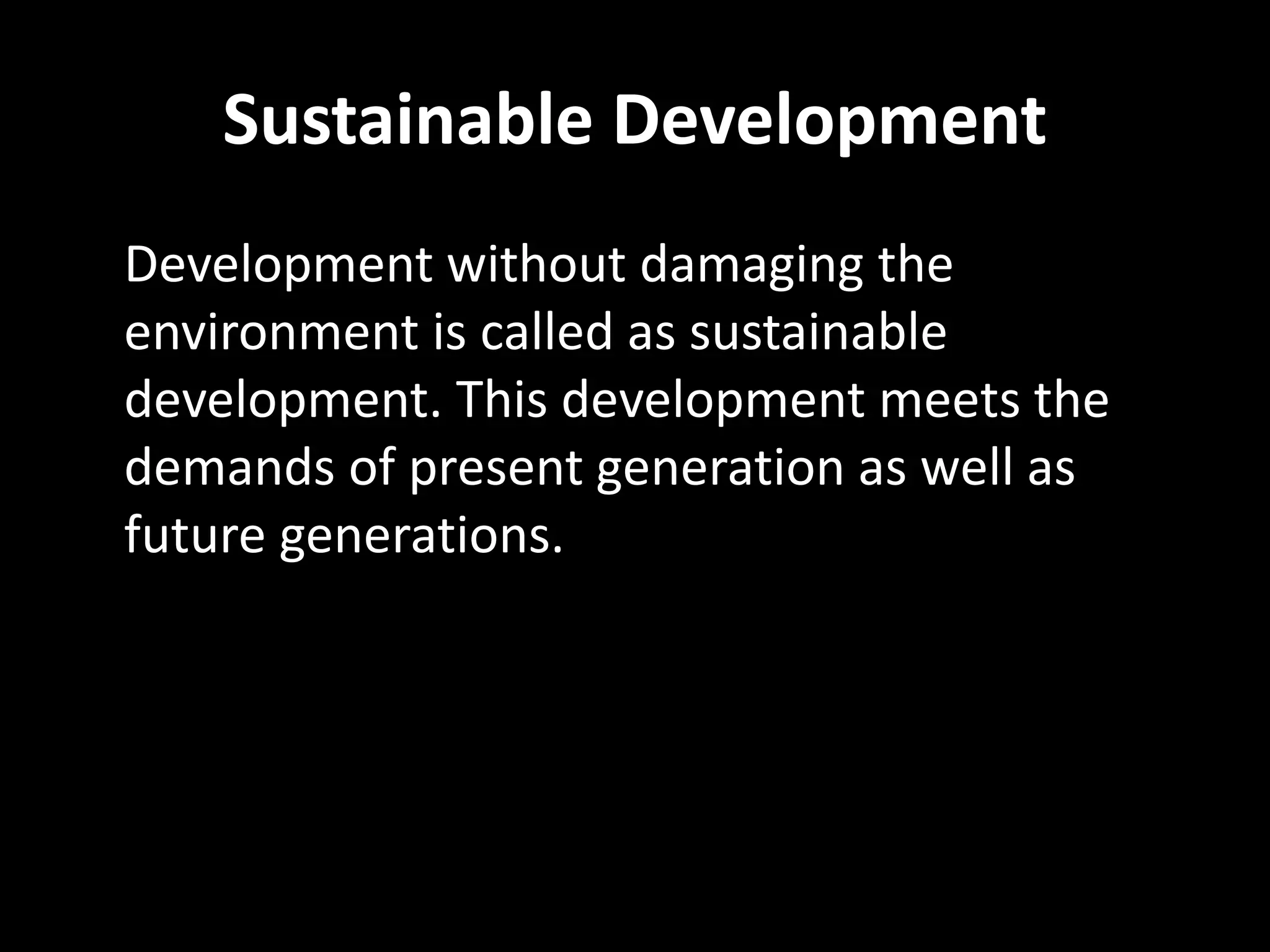 Sustainable Development
Development without damaging the
environment is called as sustainable
development. This development meets the
demands of present generation as well as
future generations.
 