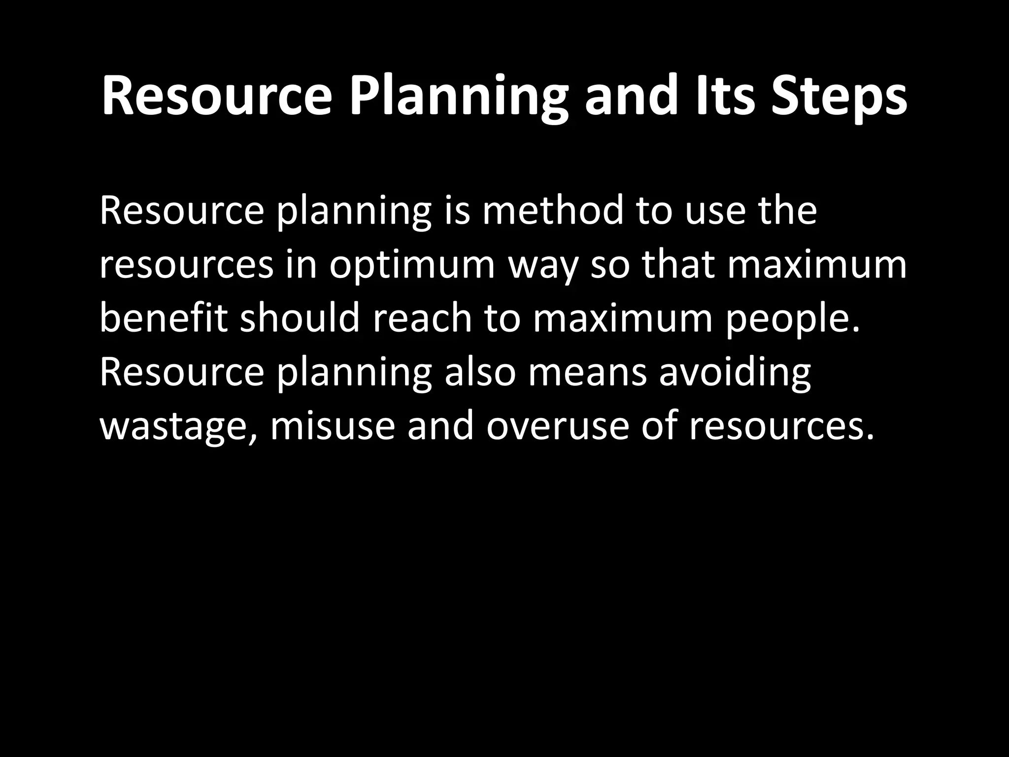 Resource Planning and Its Steps
Resource planning is method to use the
resources in optimum way so that maximum
benefit should reach to maximum people.
Resource planning also means avoiding
wastage, misuse and overuse of resources.
 