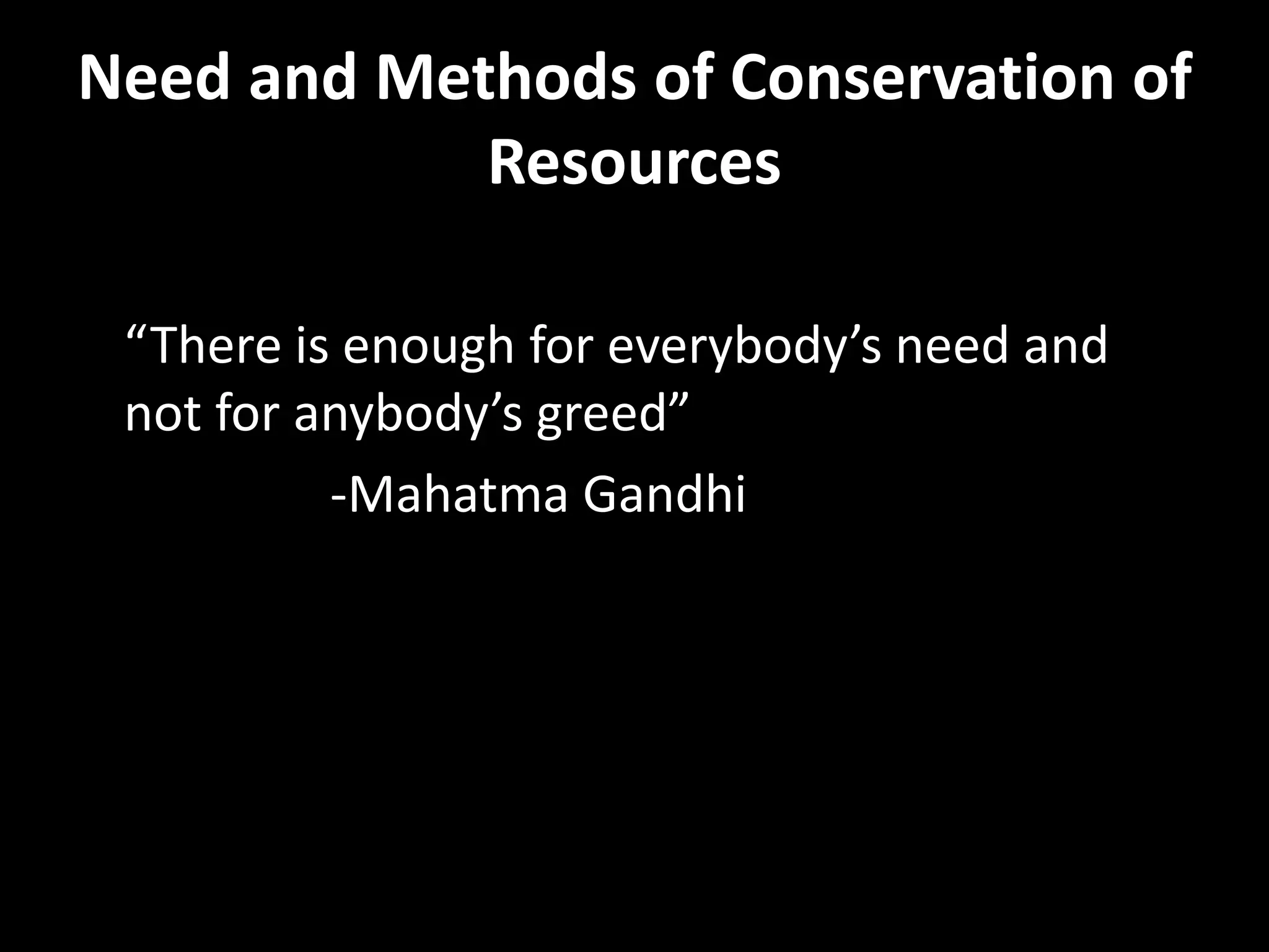 Need and Methods of Conservation of
Resources
“There is enough for everybody’s need and
not for anybody’s greed”
-Mahatma Gandhi
 