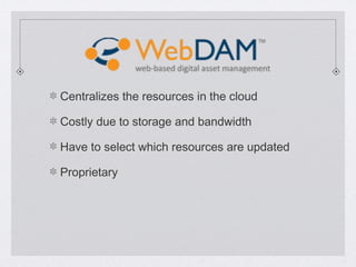 Centralizes the resources in the cloud
Costly due to storage and bandwidth
Have to select which resources are updated
Proprietary
 