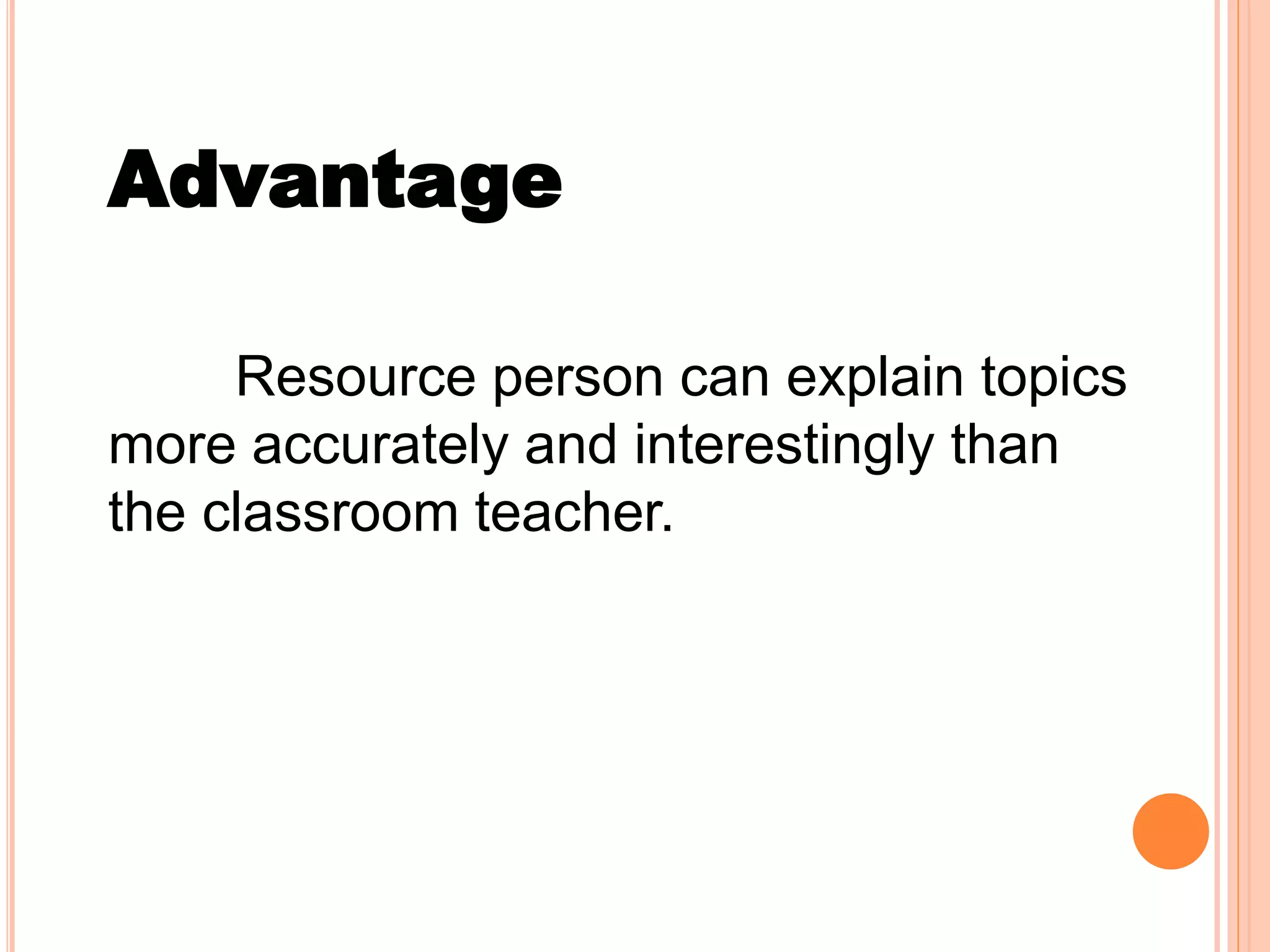 Advantage
Resource person can explain topics
more accurately and interestingly than
the classroom teacher.
 