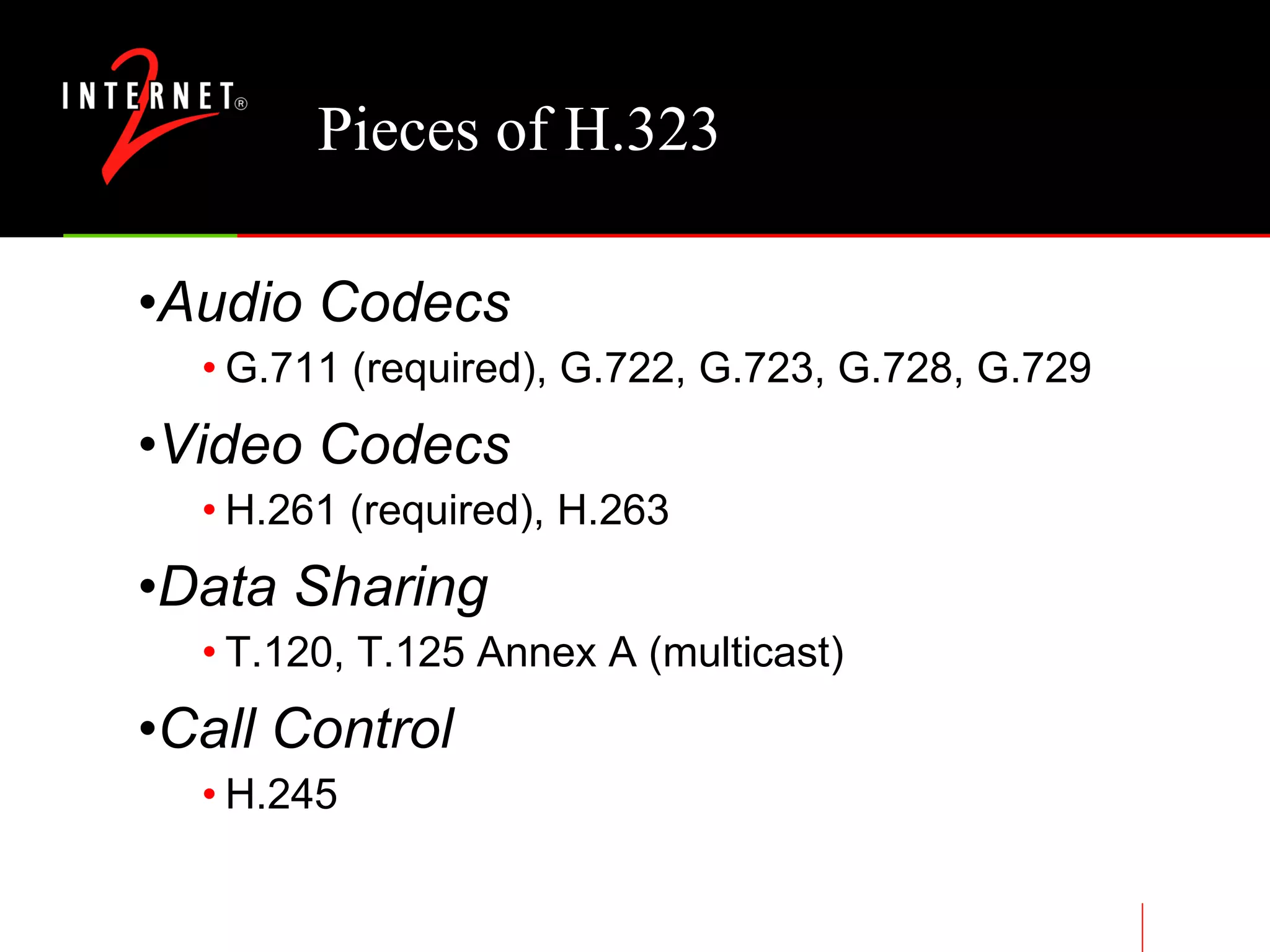 Pieces of H.323 Audio Codecs G.711 (required), G.722, G.723, G.728, G.729 Video Codecs H.261 (required), H.263 Data Sharing T.120, T.125 Annex A (multicast) Call Control H.245 