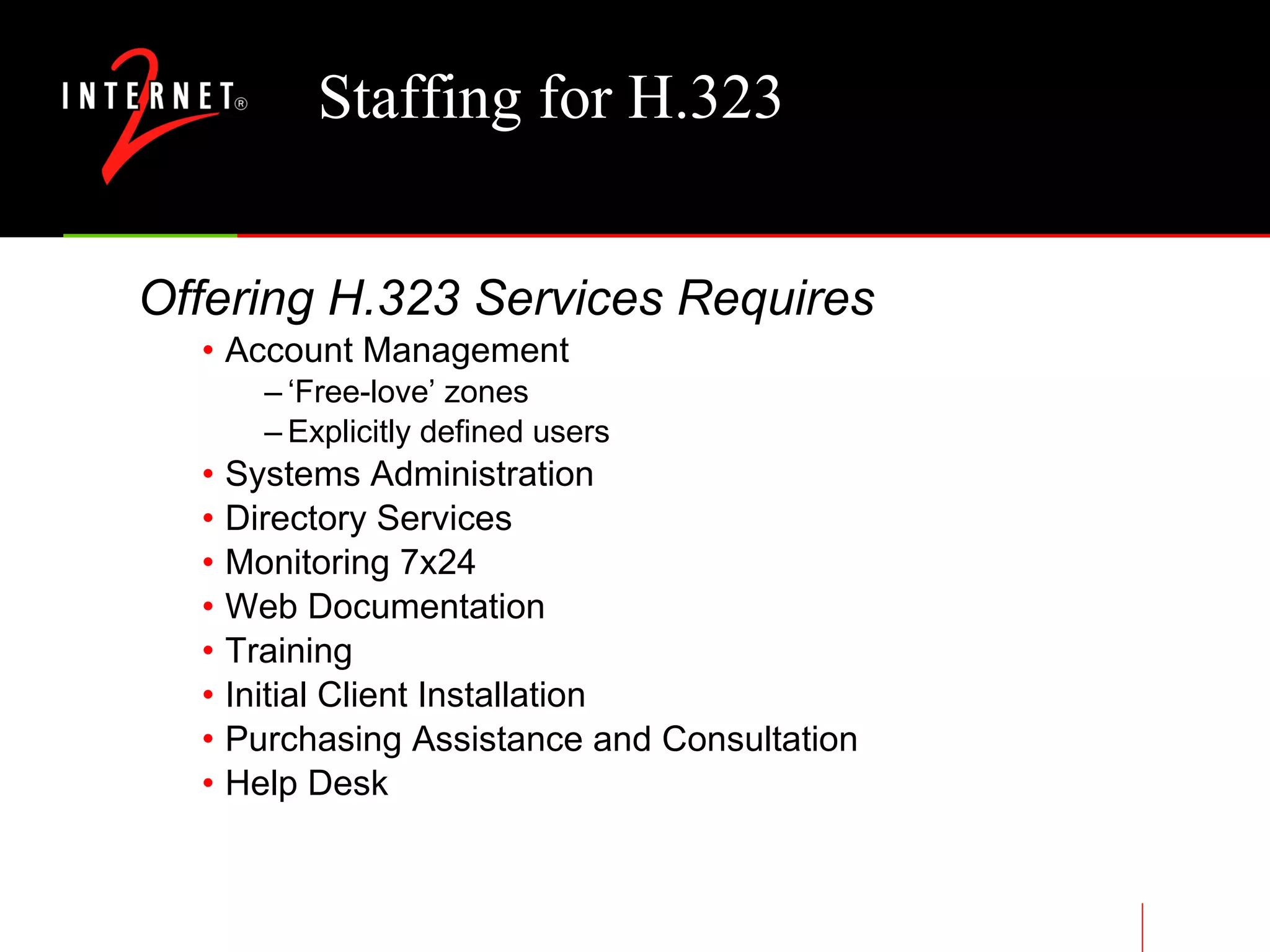 Staffing for H.323 Offering H.323 Services Requires Account Management ‘ Free-love’ zones Explicitly defined users Systems Administration Directory Services Monitoring 7x24 Web Documentation Training Initial Client Installation Purchasing Assistance and Consultation Help Desk 