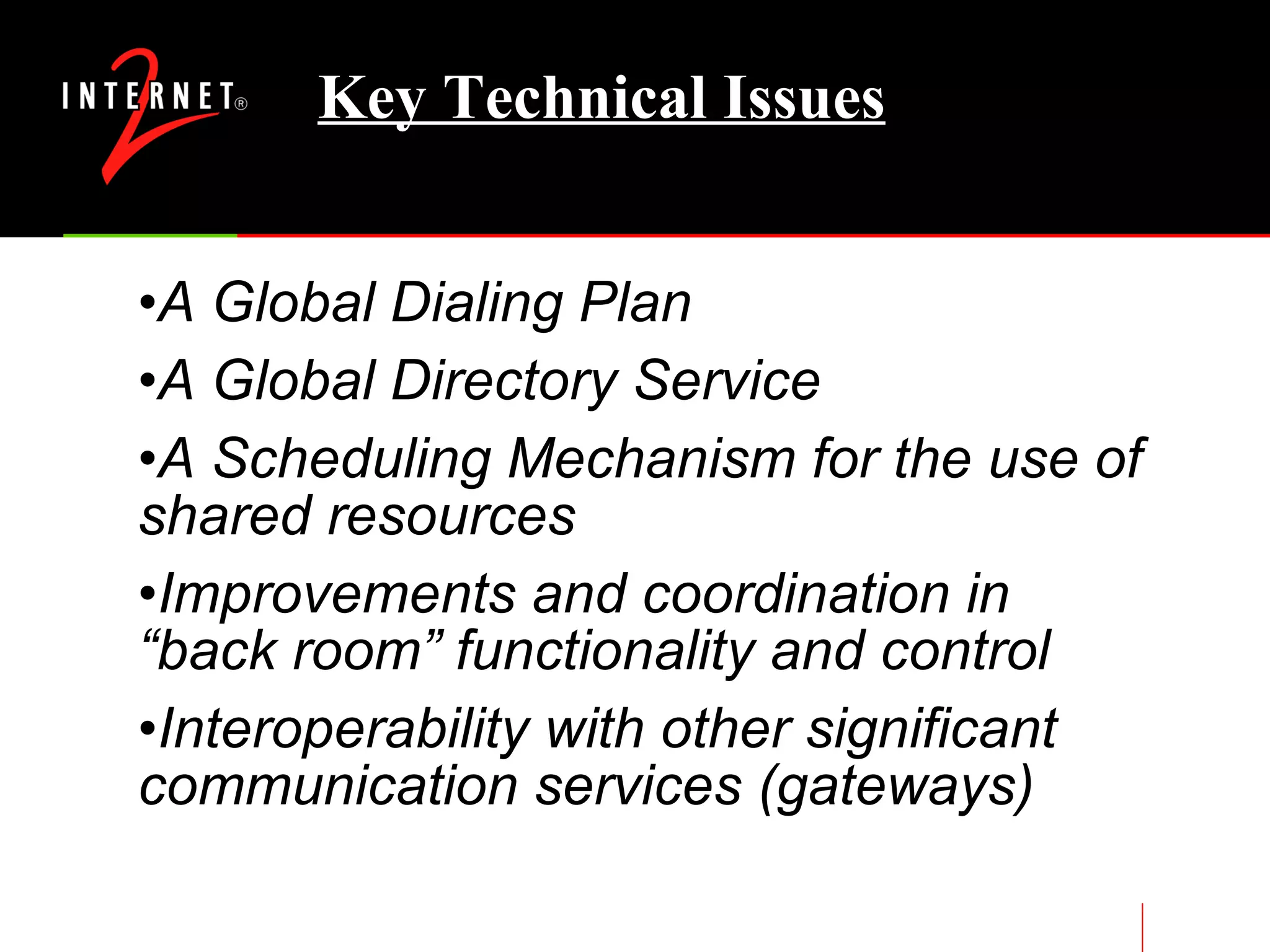 Key Technical Issues A Global Dialing Plan A Global Directory Service A Scheduling Mechanism for the use of shared resources Improvements and coordination in “back room” functionality and control Interoperability with other significant communication services (gateways) 