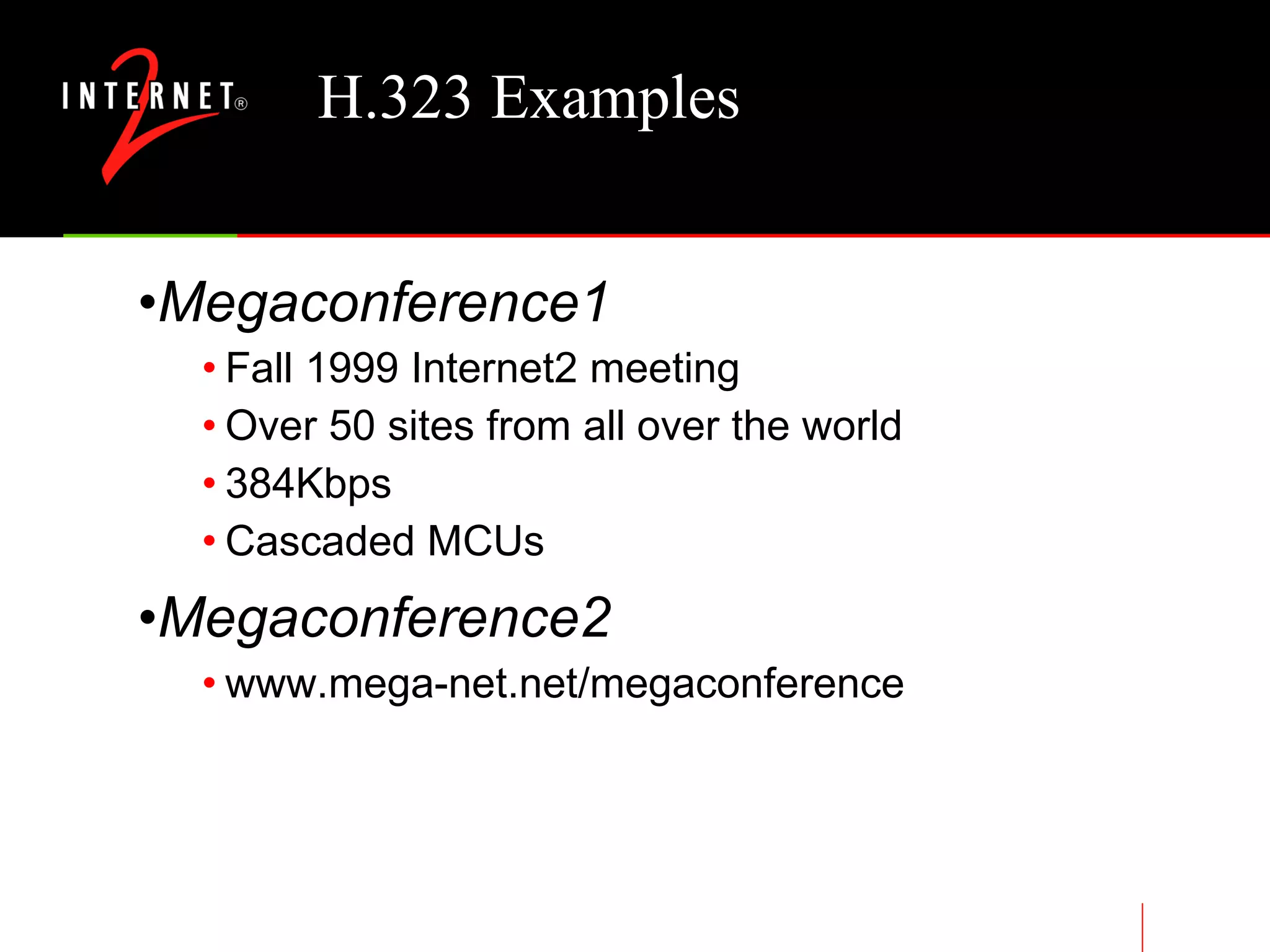 H.323 Examples Megaconference1 Fall 1999 Internet2 meeting Over 50 sites from all over the world 384Kbps Cascaded MCUs Megaconference2 www.mega-net.net/megaconference 