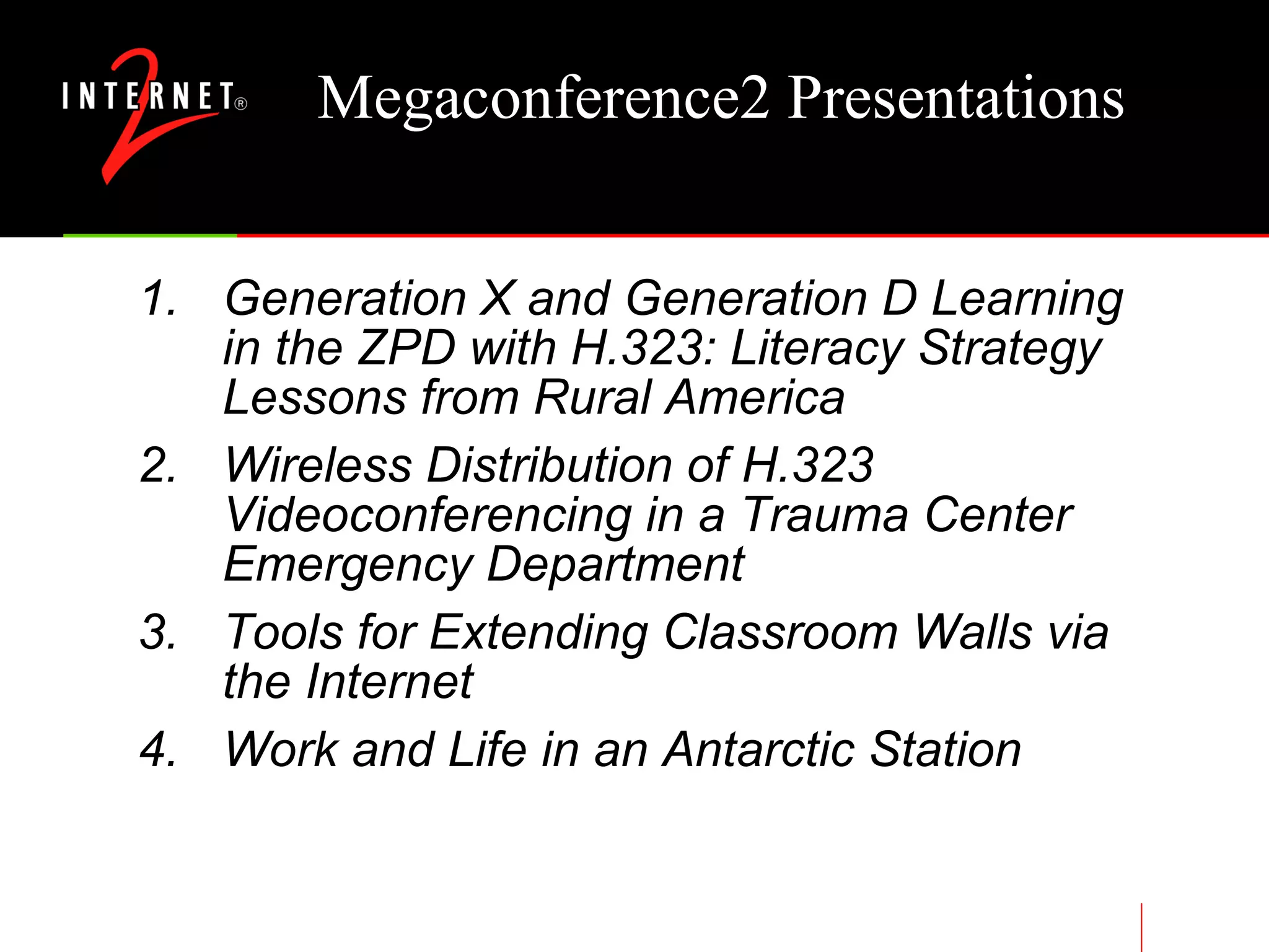 Megaconference2 Presentations Generation X and Generation D Learning in the ZPD with H.323: Literacy Strategy Lessons from Rural America  Wireless Distribution of H.323 Videoconferencing in a Trauma Center Emergency Department  Tools for Extending Classroom Walls via the Internet Work and Life in an Antarctic Station 