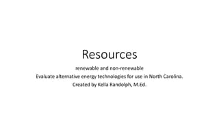 Resources
renewable and non-renewable
Evaluate alternative energy technologies for use in North Carolina.
Created by Kella Randolph, M.Ed.
 