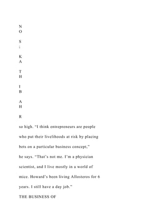 N
O
S
;
K
A
T
H
I
B
A
H
R
so high. “I think entrepreneurs are people
who put their livelihoods at risk by placing
bets on a particular business concept,”
he says. “That’s not me. I’m a physician
scientist, and I live mostly in a world of
mice. Howard’s been living Allosteros for 6
years. I still have a day job.”
THE BUSINESS OF
 