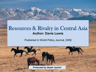 Resources & Rivalry in Central Asia
             Author: Davis Lewis

       Published in World Policy Journal, 2008




              Presented by Akash Jauhari
 