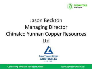 Jason Beckton
        Managing Director
Chinalco Yunnan Copper Resources
               Ltd



Connecting investors to opportunities   www.symposium.net.au
 