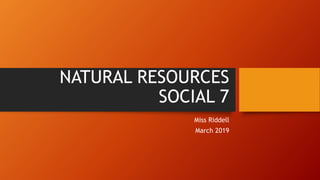 NATURAL RESOURCES
SOCIAL 7
Miss Riddell
March 2019
 