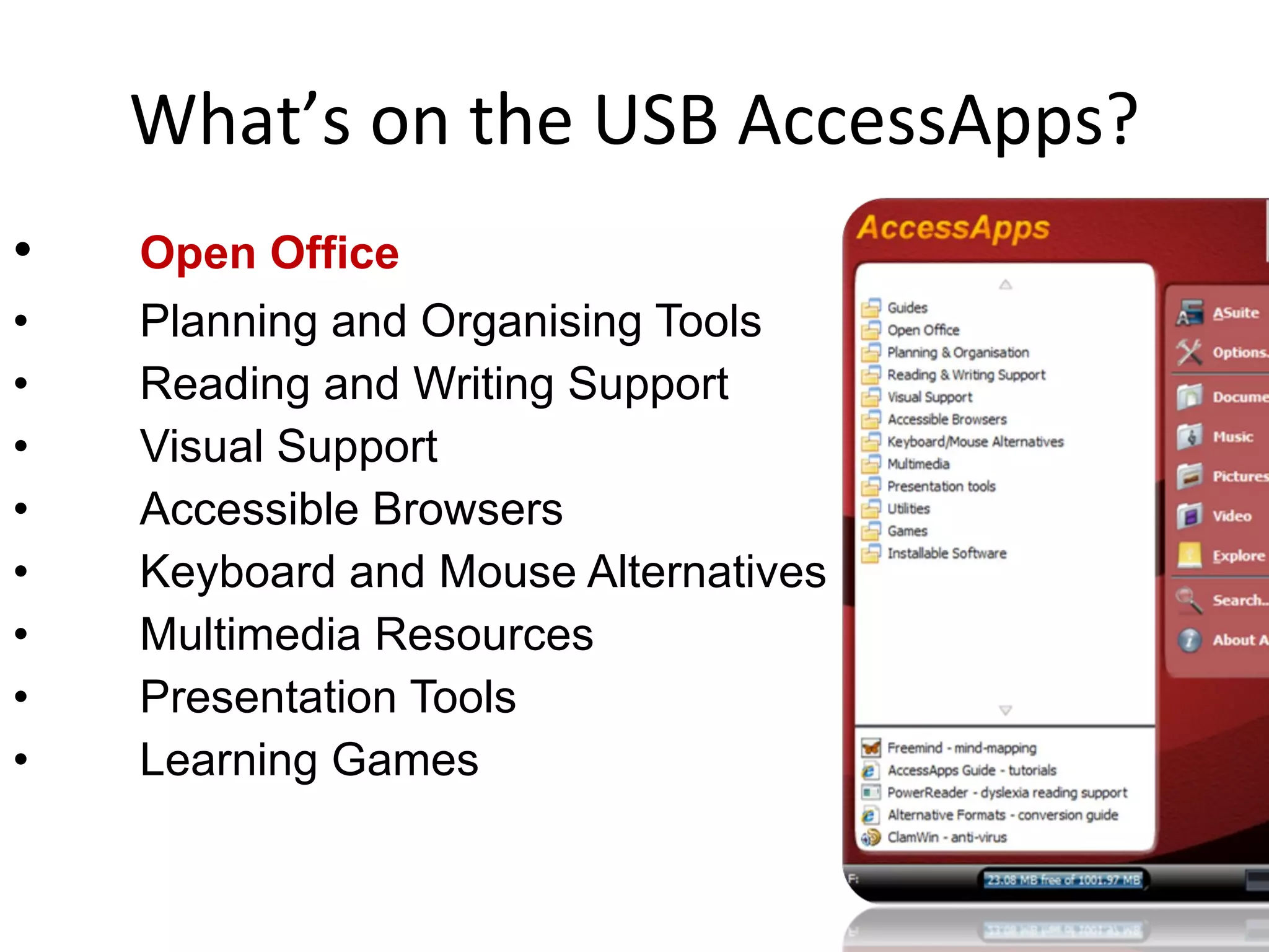 What’s on the USB AccessApps? Open Office Planning and Organising Tools Reading and Writing Support Visual Support Accessible Browsers Keyboard and Mouse Alternatives Multimedia Resources Presentation Tools Learning Games 