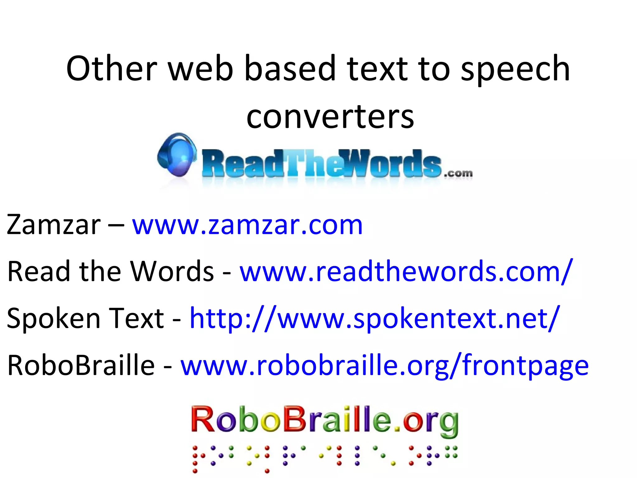 Other web based text to speech converters Zamzar –  www.zamzar.com Read the Words -  www.readthewords.com/ Spoken Text -  http://www.spokentext.net/ RoboBraille -  www.robobraille.org/frontpage   
