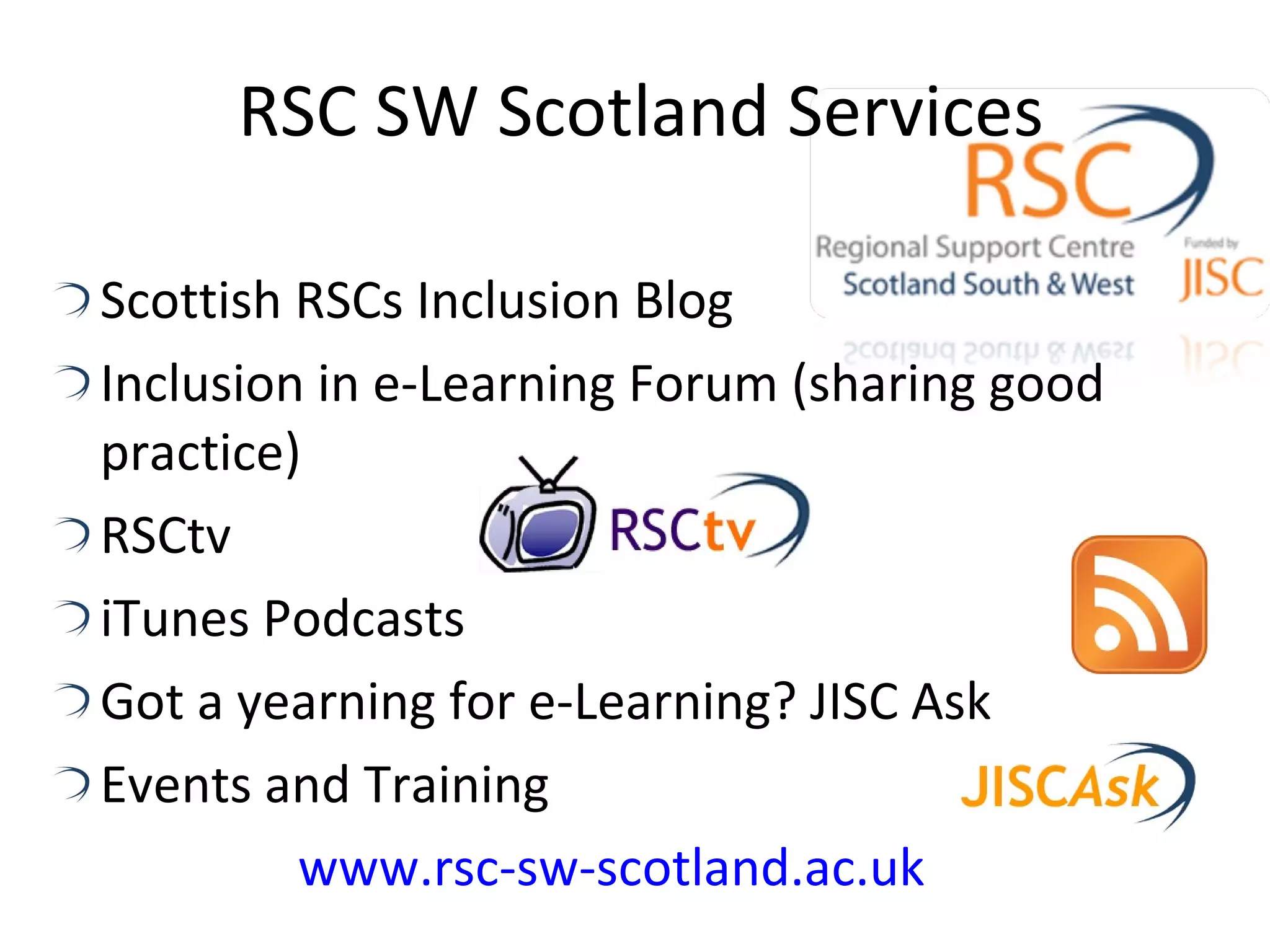 RSC SW Scotland Services Scottish RSCs Inclusion Blog Inclusion in e-Learning Forum (sharing good practice) RSCtv  iTunes Podcasts Got a yearning for e-Learning? JISC Ask Events and Training www.rsc-sw-scotland.ac.uk 