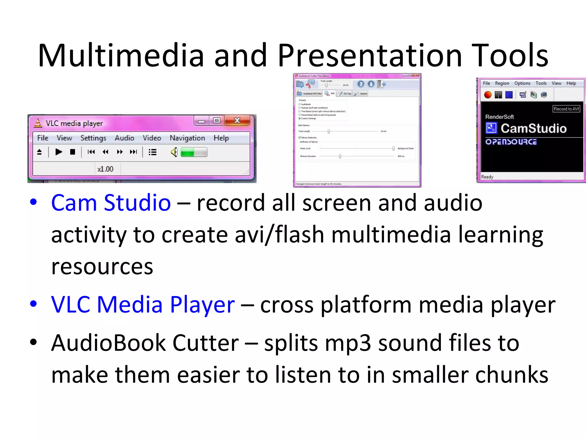 Multimedia and Presentation Tools Cam Studio  – record all screen and audio activity to create avi/flash multimedia learning resources VLC Media Player  – cross platform media player AudioBook Cutter – splits mp3 sound files to make them easier to listen to in smaller chunks 