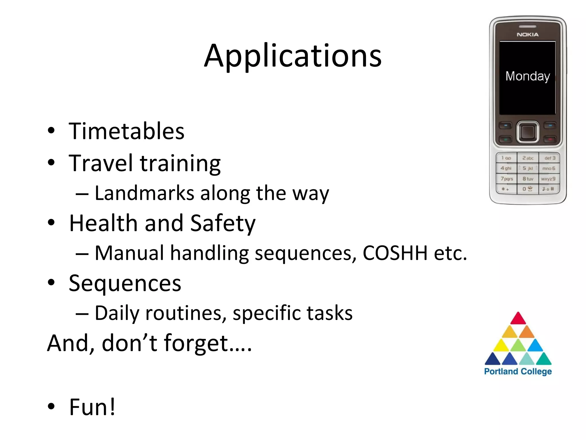 Applications Timetables Travel training Landmarks along the way Health and Safety Manual handling sequences, COSHH etc. Sequences Daily routines, specific tasks And, don’t forget…. Fun! 