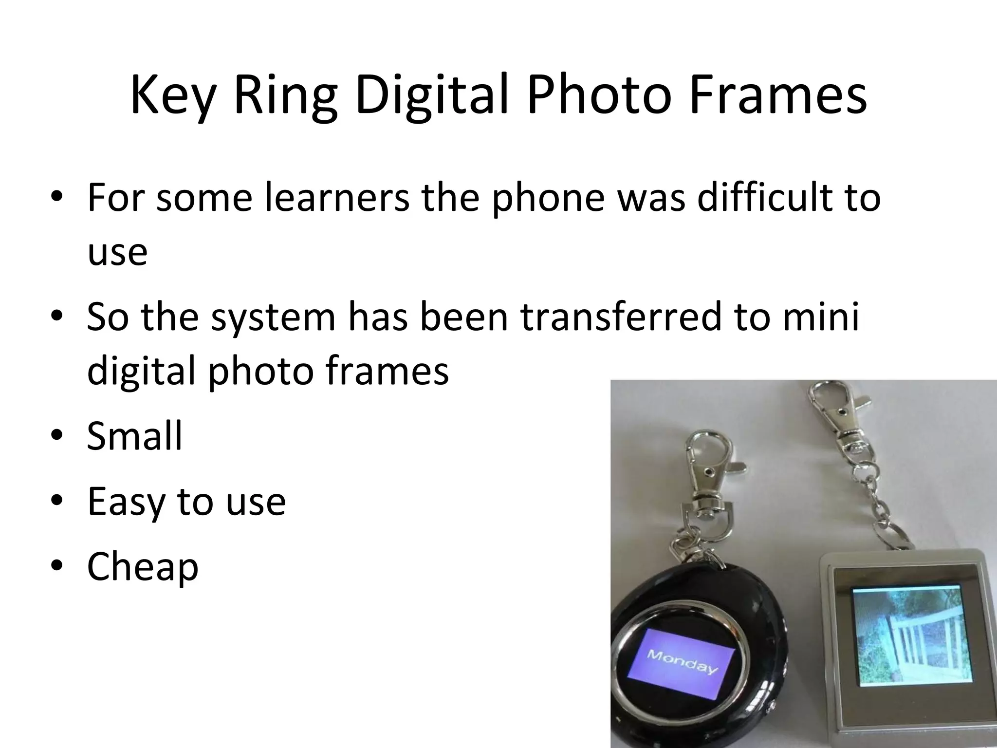Key Ring Digital Photo Frames For some learners the phone was difficult to use So the system has been transferred to mini digital photo frames Small  Easy to use Cheap 
