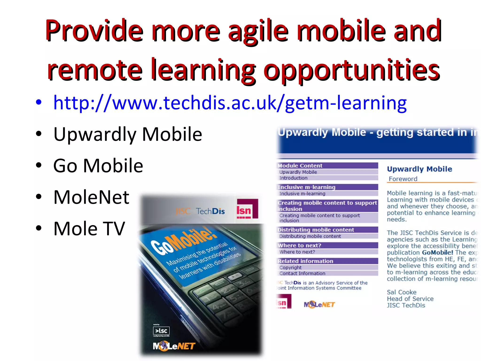 Provide more agile mobile and remote learning opportunities http://www.techdis.ac.uk/getm-learning Upwardly Mobile Go Mobile MoleNet Mole TV 